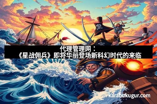 代理管理网：《星战佣兵》即将华丽登场新科幻时代的来临